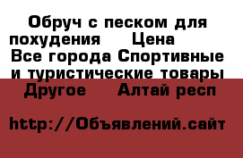 Обруч с песком для похудения.  › Цена ­ 500 - Все города Спортивные и туристические товары » Другое   . Алтай респ.